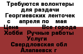 Требуются волонтеры для раздачи Георгиевских ленточек с 30 апреля по 9 мая. › Цена ­ 2 000 - Все города Хобби. Ручные работы » Услуги   . Свердловская обл.,Алапаевск г.